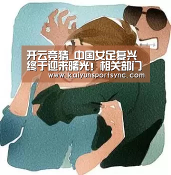 开云竞猜_中国女足复兴终于迎来曙光!相关部门将大力扶持中国女足(图2) 开云首页