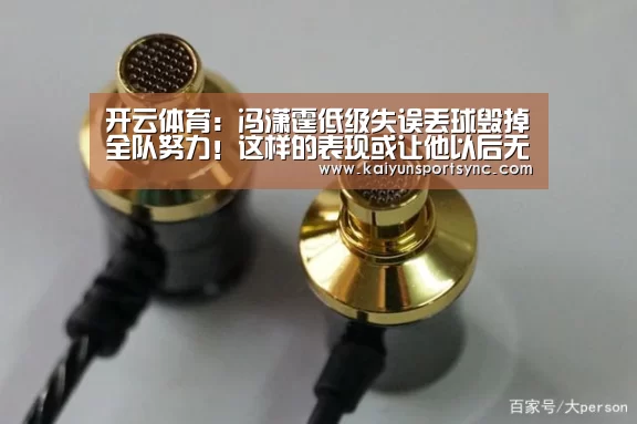 开云体育:冯潇霆低级失误丢球毁掉全队努力!这样的表现或让他以后无缘国足