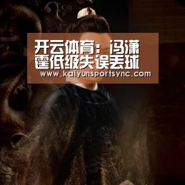 开云体育:冯潇霆低级失误丢球毁掉全队努力!这样的表现或让他以后无缘国足(图3) 开云竞猜